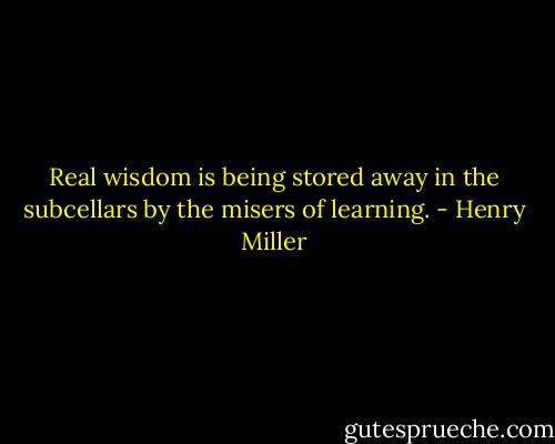Real wisdom is being stored away in the subcellars by the misers of learning. - Henry Miller