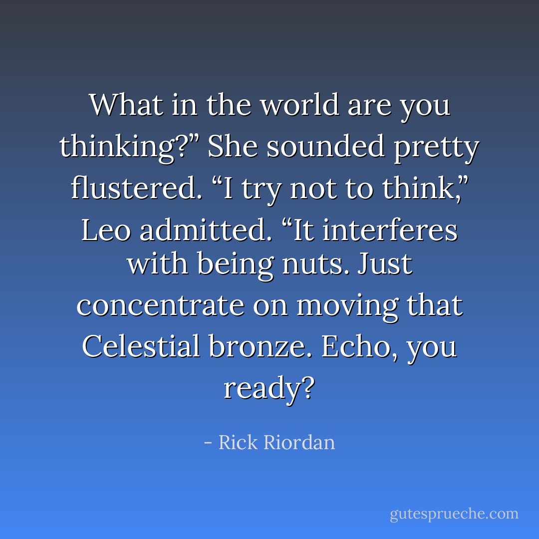 What in the world are you thinking?” She sounded pretty flustered.<br />“I try not to think,” Leo admitted. “It interferes with being nuts. Just concentrate on moving that Celestial bronze. Echo, you ready? - Rick Riordan