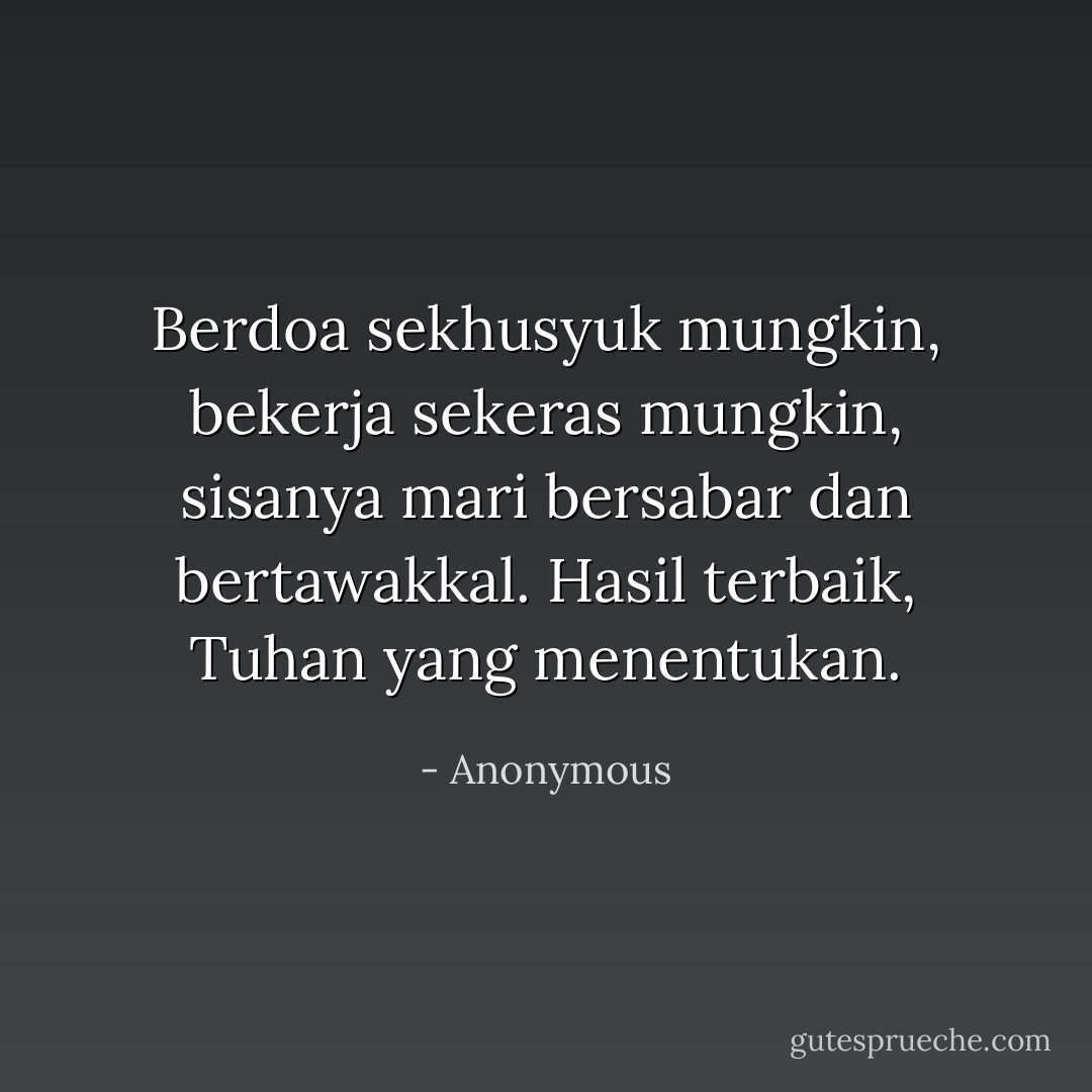 Berdoa sekhusyuk mungkin, bekerja sekeras mungkin, sisanya mari bersabar dan bertawakkal. Hasil terbaik, Tuhan yang menentukan. - Anonymous