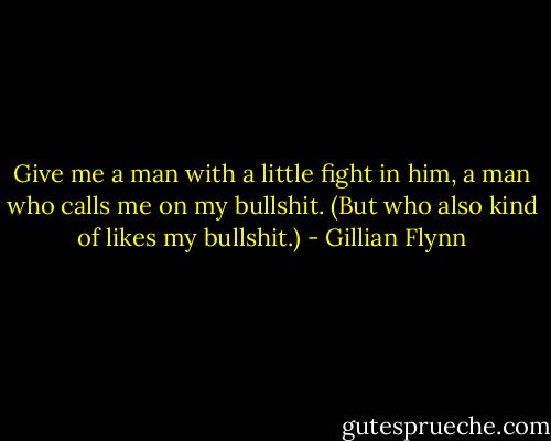 Give me a man with a little fight in him, a man who calls me on my bullshit. (But who also kind of likes my bullshit.) - Gillian Flynn