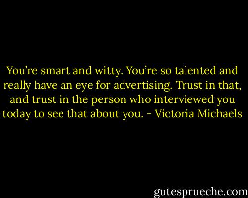 You’re smart and witty. You’re so talented and really have an eye for advertising. Trust in that, and trust in the person who interviewed you today to see that about you. - Victoria Michaels