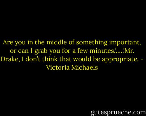 Are you in the middle of something important, or can I grab you for a few minutes.’…..’Mr. Drake, I don’t think that would be appropriate. - Victoria Michaels