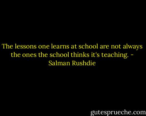 The lessons one learns at school are not always the ones the school thinks it's teaching. - Salman Rushdie