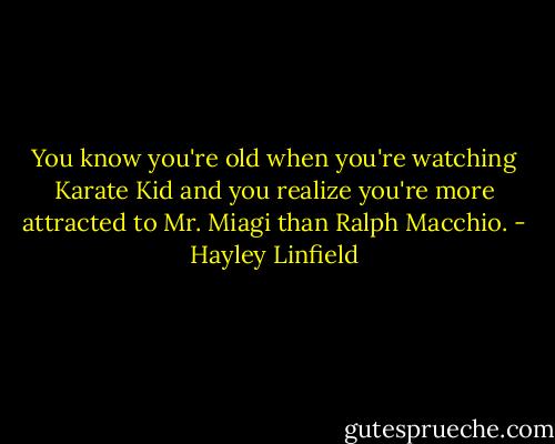 You know you're old when you're watching Karate Kid and you realize you're more attracted to Mr. Miagi than Ralph Macchio. - Hayley Linfield