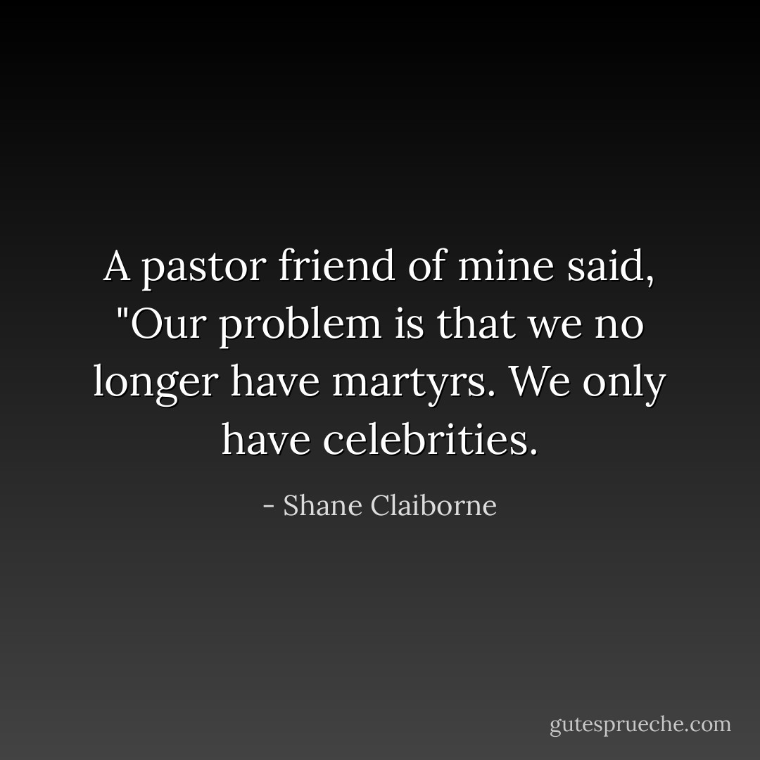A pastor friend of mine said, "Our problem is that we no longer have martyrs. We only have celebrities. - Shane Claiborne