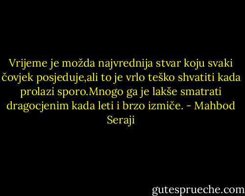 Vrijeme je možda najvrednija stvar koju svaki čovjek posjeduje,ali to je vrlo teško shvatiti kada prolazi sporo.Mnogo ga je lakše smatrati dragocjenim kada leti i brzo izmiče. - Mahbod Seraji