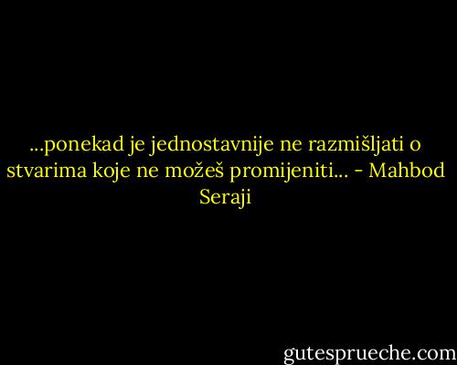...ponekad je jednostavnije ne razmišljati o stvarima koje ne možeš promijeniti... - Mahbod Seraji