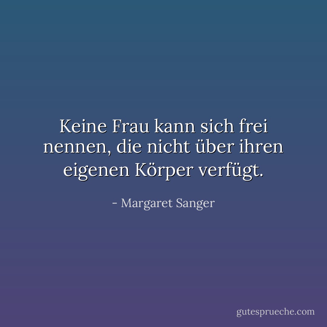 Keine Frau kann sich frei nennen, die nicht über ihren eigenen Körper verfügt. - Margaret Sanger<