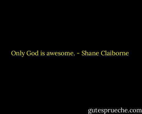 Only God is awesome. - Shane Claiborne