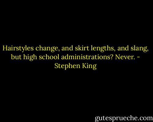 Hairstyles change, and skirt lengths, and slang, but high school administrations? Never. - Stephen King