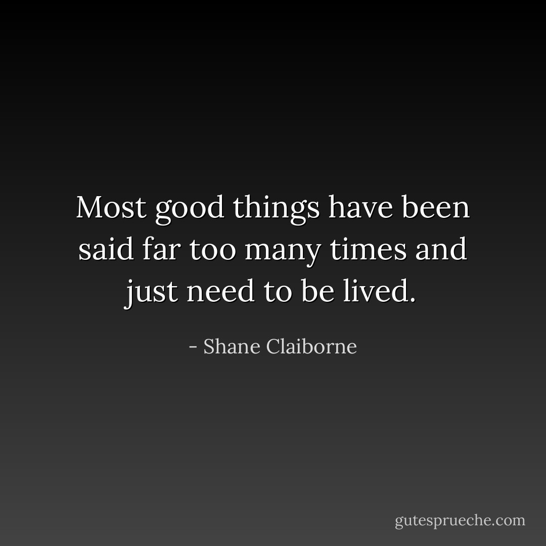 Most good things have been said far too many times and just need to be lived. - Shane Claiborne