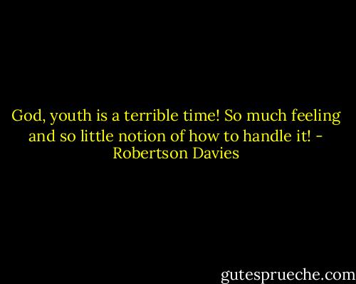 God, youth is a terrible time! So much feeling and so little notion of how to handle it! - Robertson Davies