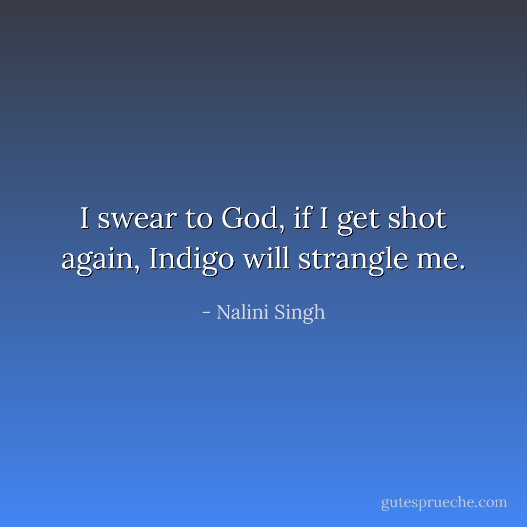I swear to God, if I get shot again, Indigo will strangle me. - Nalini Singh