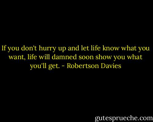 If you don't hurry up and let life know what you want, life will damned soon show you what you'll get. - Robertson Davies