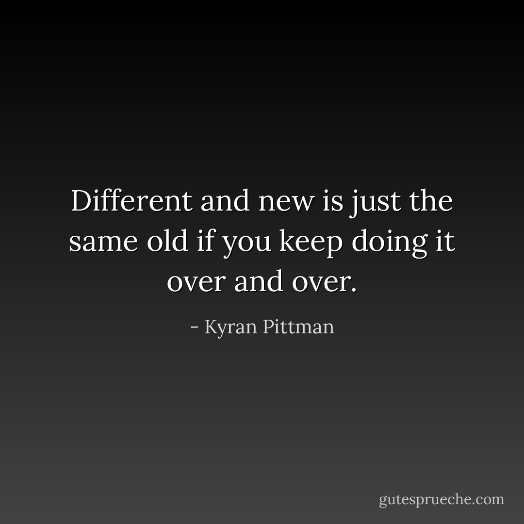 Different and new is just the same old if you keep doing it over and over. - Kyran Pittman