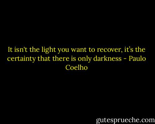 It isn't the light you want to recover, it’s the certainty that there is only darkness - Paulo Coelho