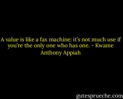 A value is like a fax machine: it’s not much use if you’re the only one who has one. - Kwame Anthony Appiah