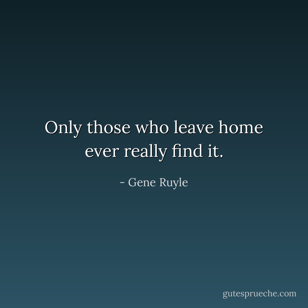 Only those who leave home ever really find it. - Gene Ruyle