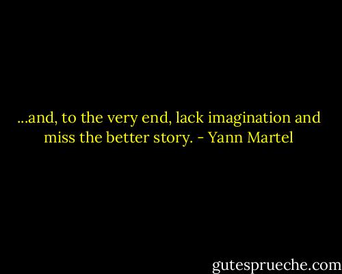 ...and, to the very end, lack imagination and miss the better story. - Yann Martel