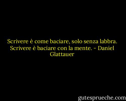 Scrivere è come baciare, solo senza labbra. Scrivere è baciare con la mente. - Daniel Glattauer