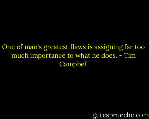 One of man's greatest flaws is assigning far too much importance to what he does. - Tim Campbell