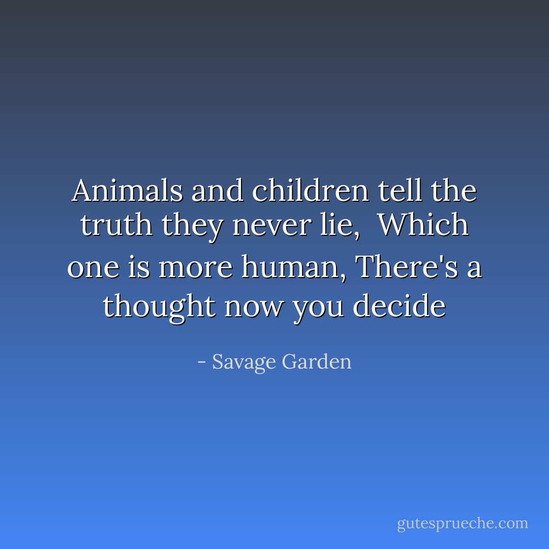 Animals and children tell the truth they never lie, <br />Which one is more human,<br />There's a thought now you decide - Savage Garden
