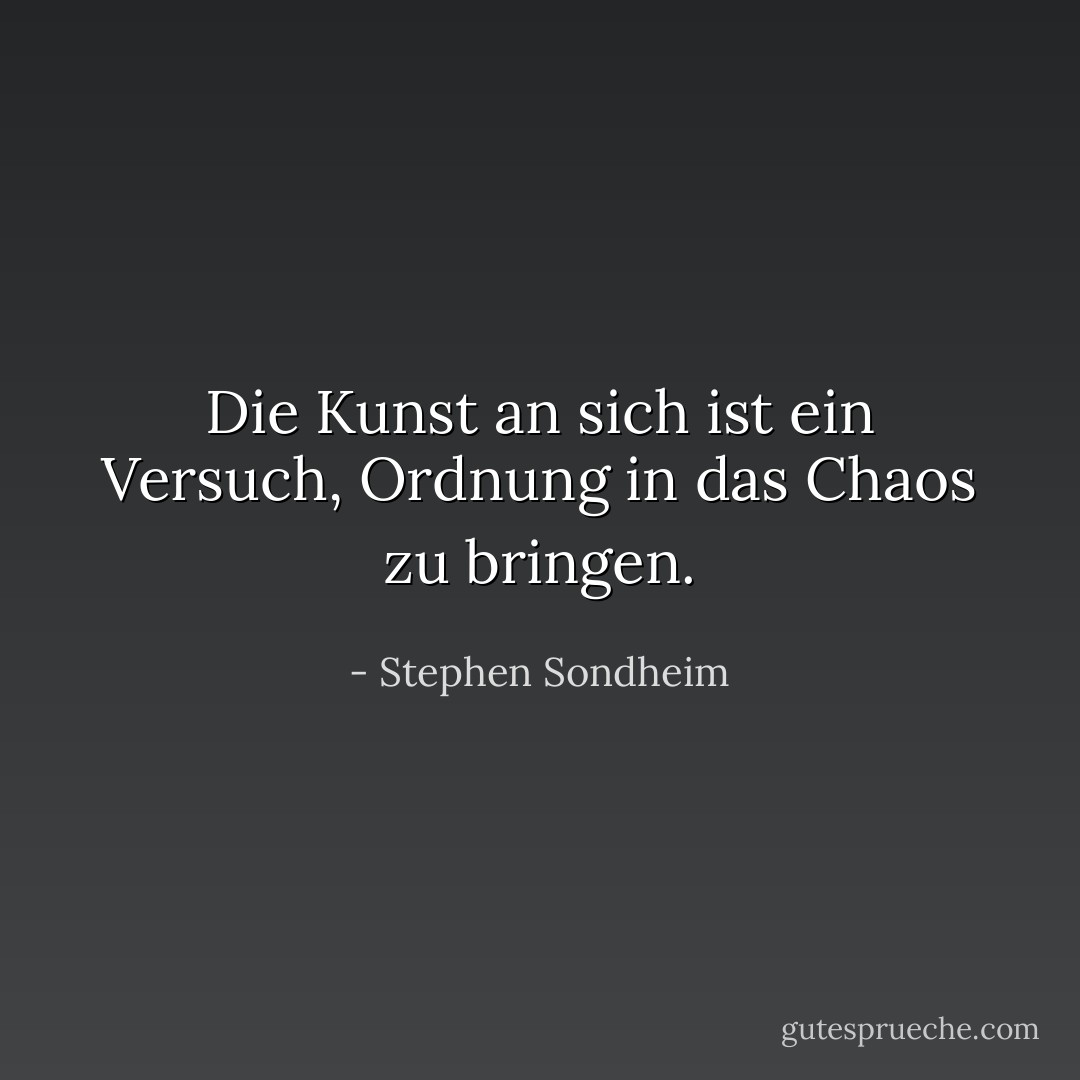 Die Kunst an sich ist ein Versuch, Ordnung in das Chaos zu bringen. - Stephen Sondheim<
