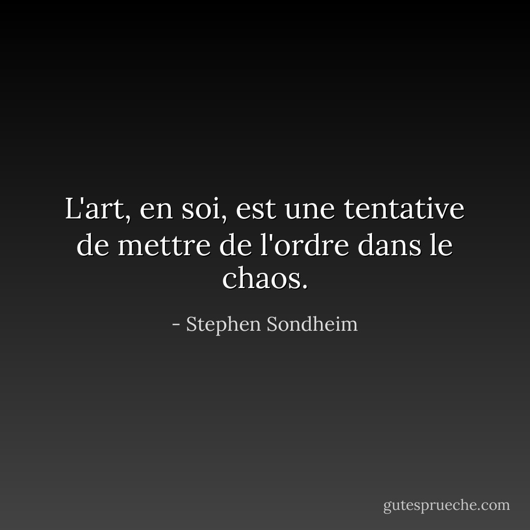 L'art, en soi, est une tentative de mettre de l'ordre dans le chaos. - Stephen Sondheim
