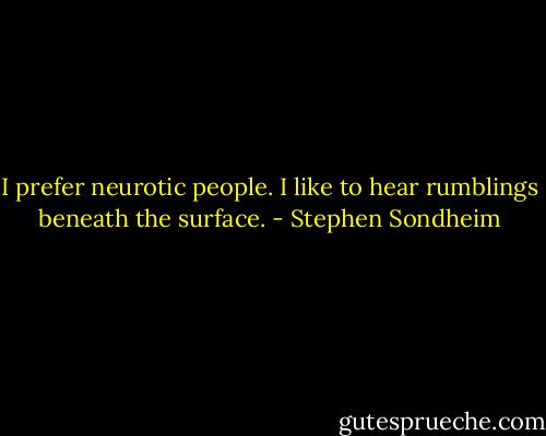 I prefer neurotic people. I like to hear rumblings beneath the surface. - Stephen Sondheim