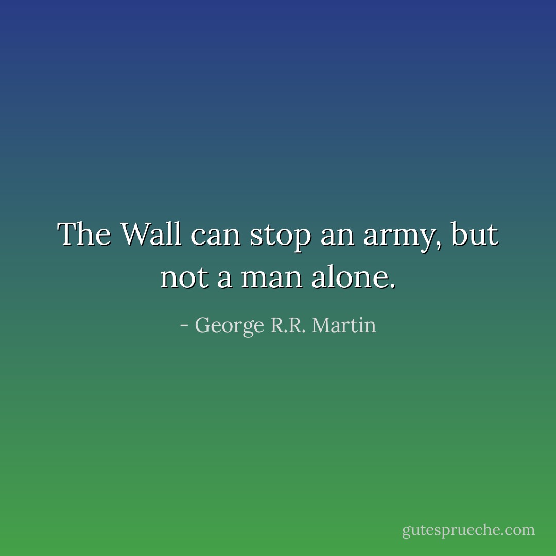The Wall can stop an army, but not a man alone. - George R.R. Martin