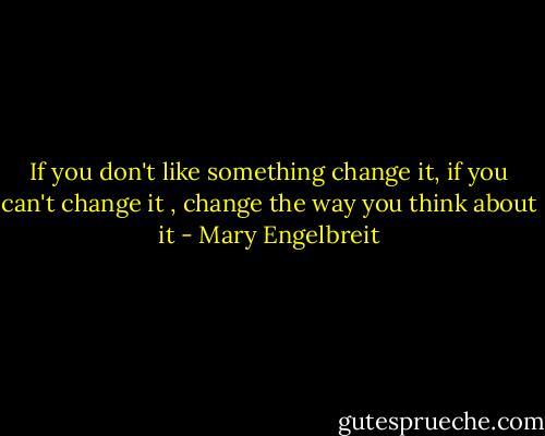 If you don't like something change it, if you can't change it , change the way you think about it - Mary Engelbreit