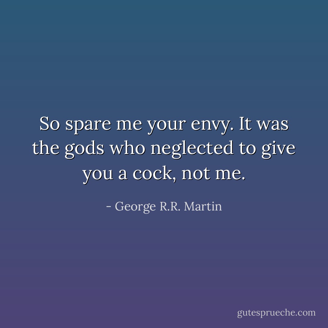 So spare me your envy. It was the gods who neglected to give you a cock, not me. - George R.R. Martin