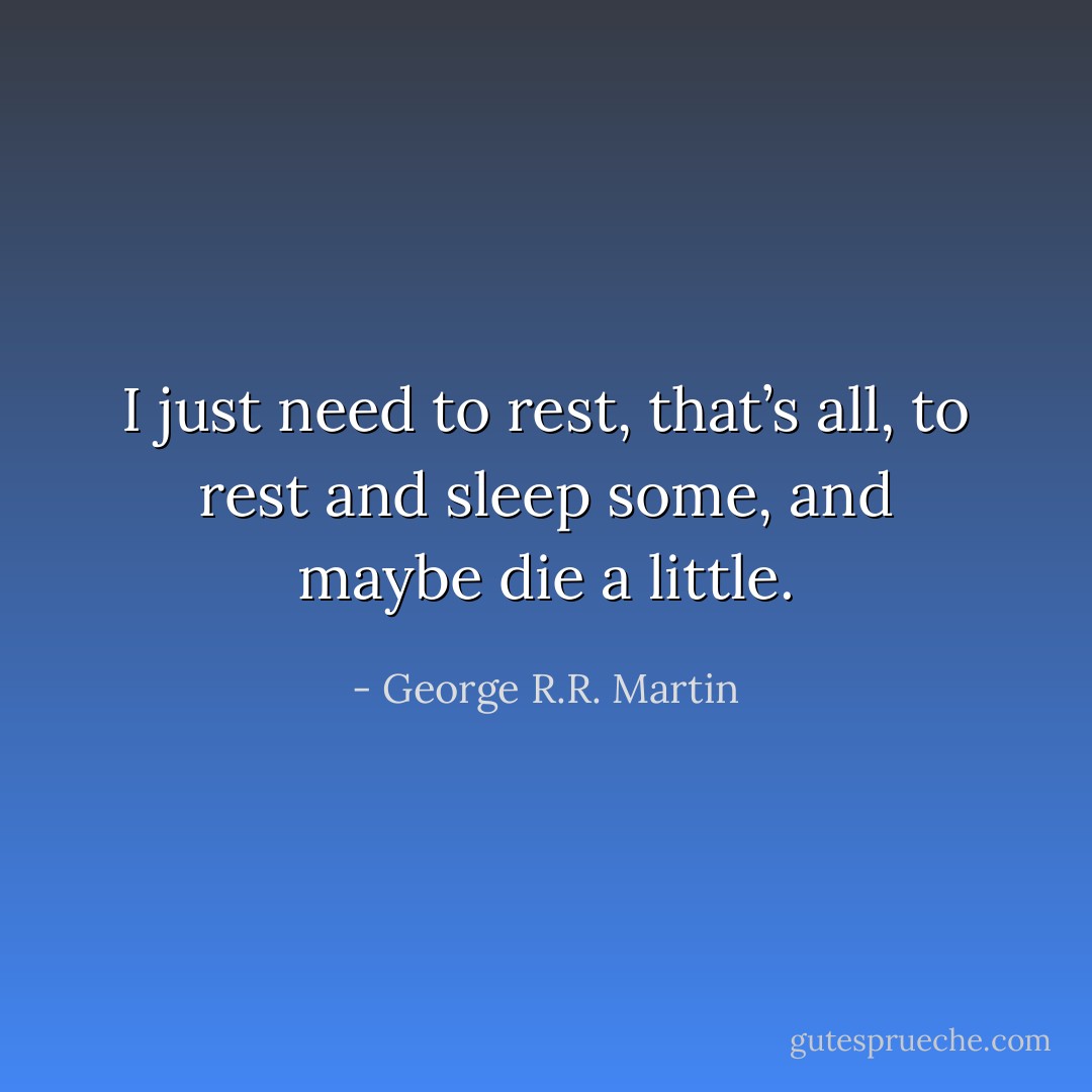 I just need to rest, that’s all, to rest and sleep some, and maybe die a little. - George R.R. Martin