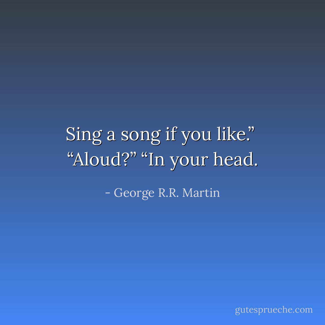 Sing a song if you like.” <br />“Aloud?”<br />“In your head. - George R.R. Martin