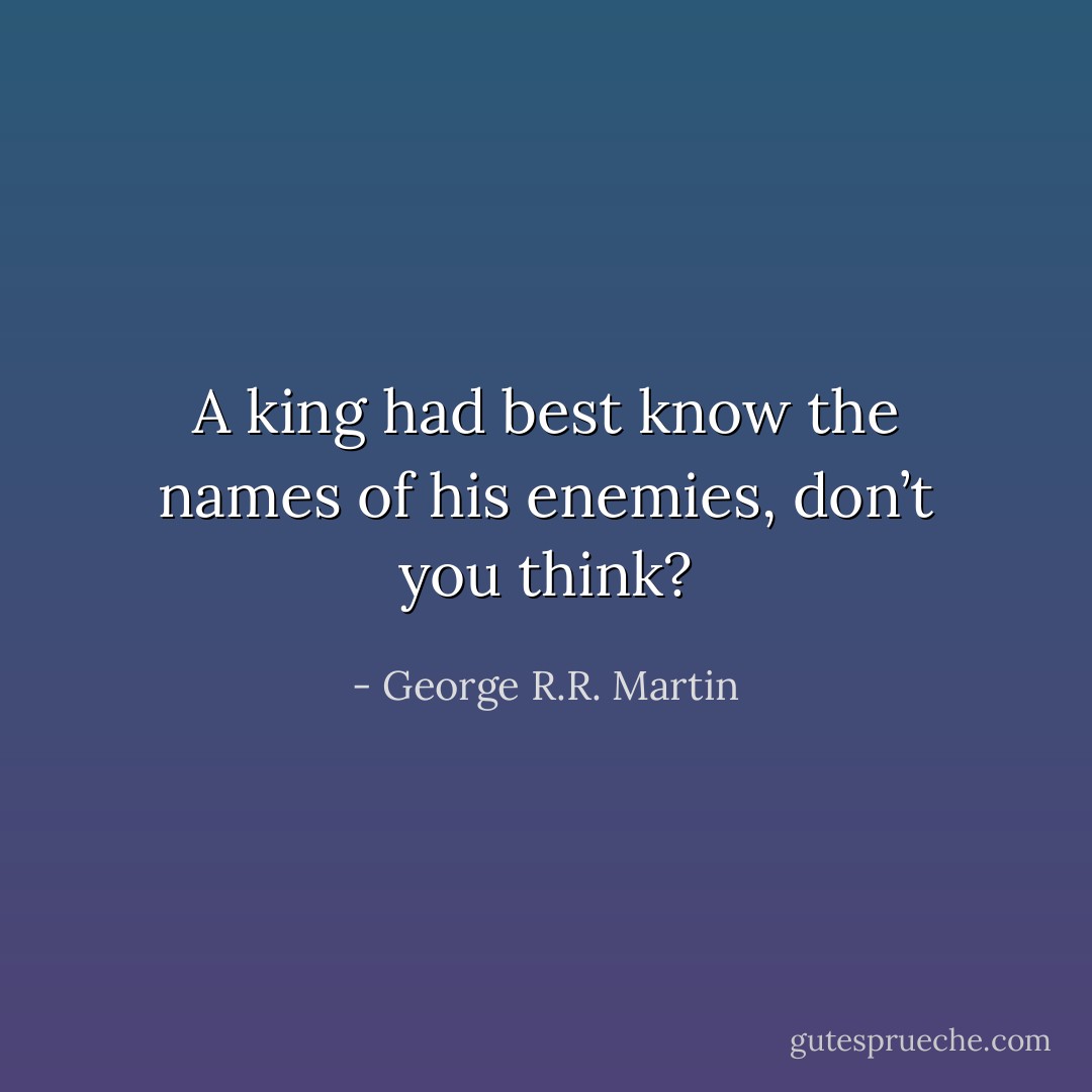 A king had best know the names of his enemies, don’t you think? - George R.R. Martin