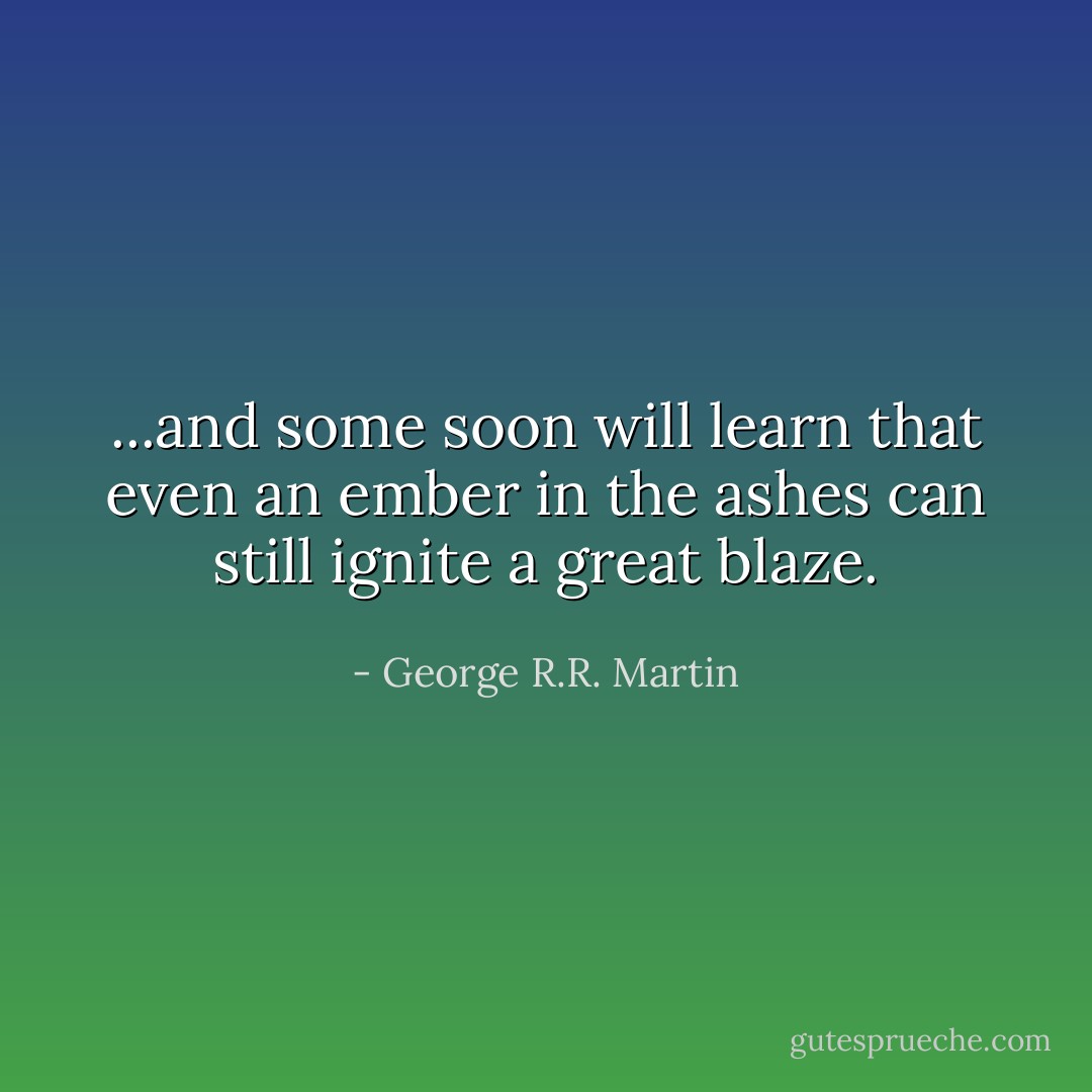 ...and some soon will learn that even an ember in the ashes can still ignite a great blaze. - George R.R. Martin