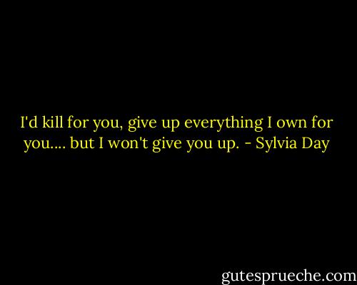 I'd kill for you, give up everything I own for you.... but I won't give you up. - Sylvia Day