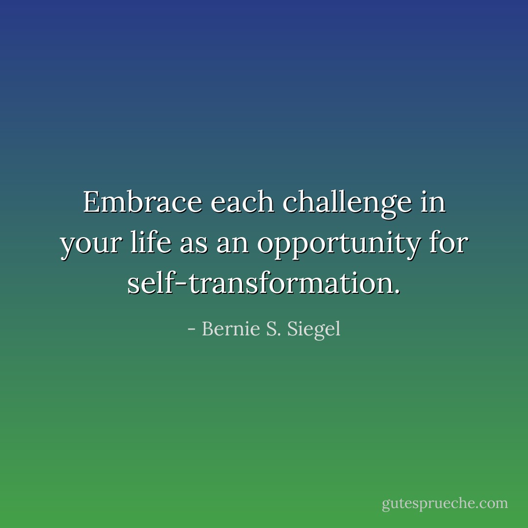 Embrace each challenge in your life as an opportunity for self-transformation. - Bernie S. Siegel