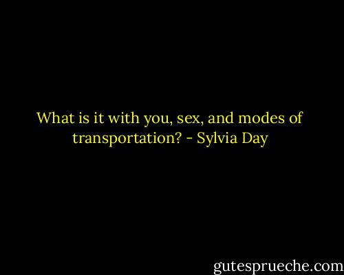 What is it with you, sex, and modes of transportation? - Sylvia Day