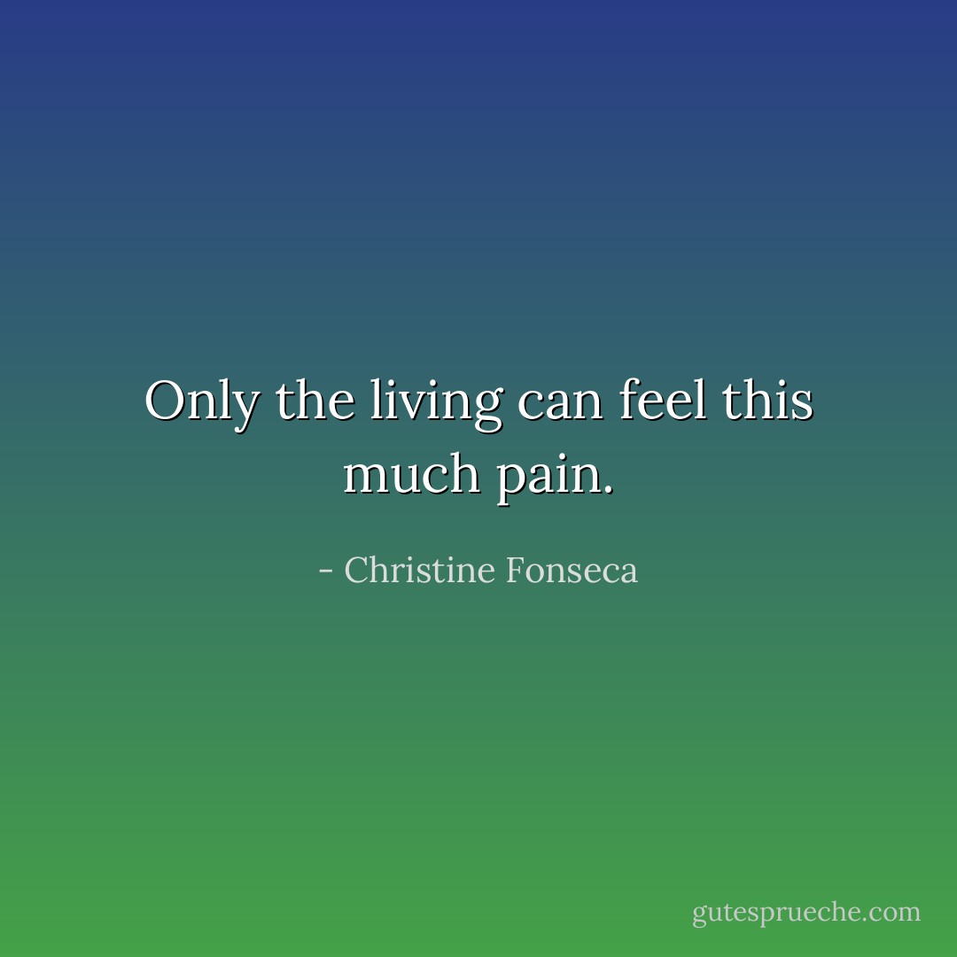 Only the living can feel this much pain. - Christine Fonseca