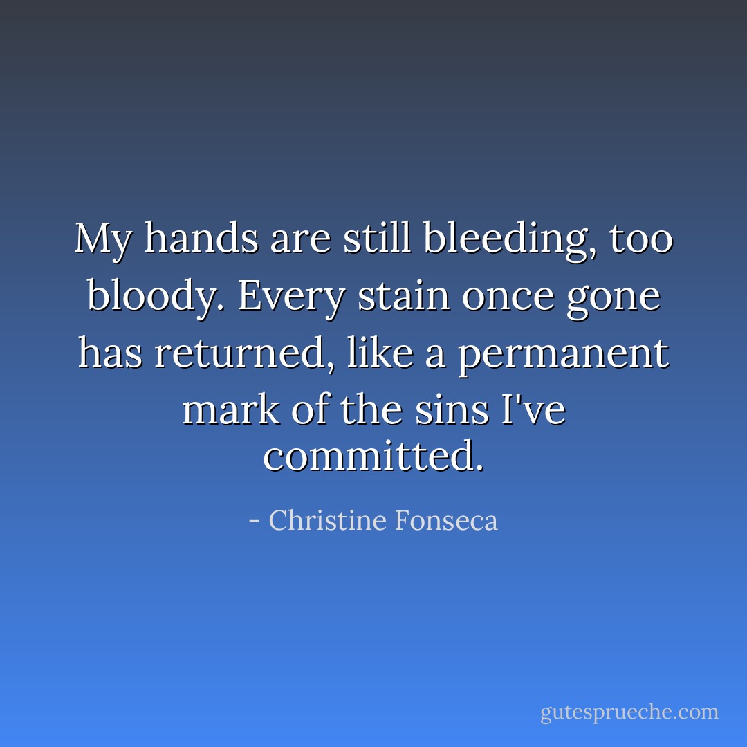 My hands are still bleeding, too bloody. Every stain once gone has returned, like a permanent mark of the sins I've committed. - Christine Fonseca