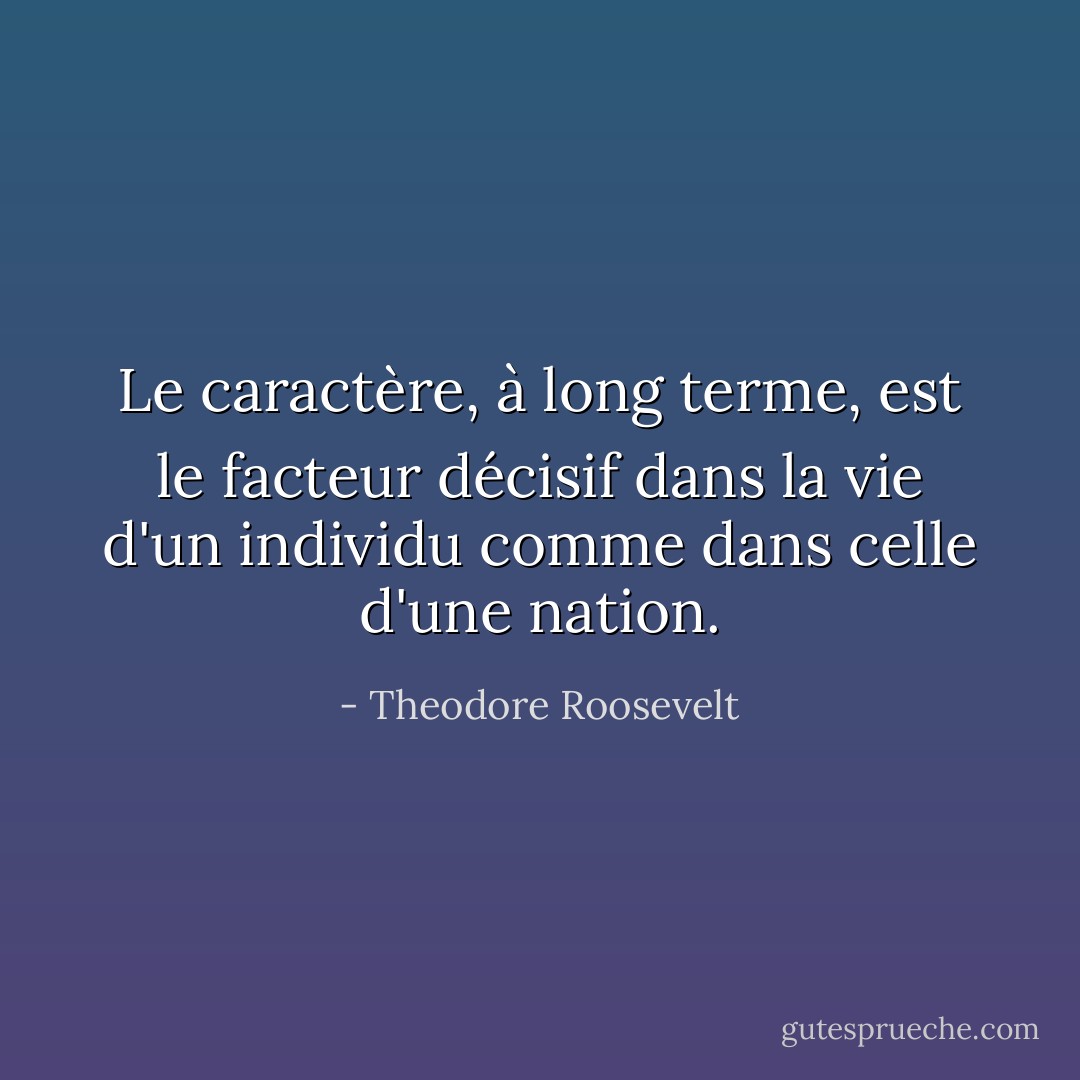 Le caractère, à long terme, est le facteur décisif dans la vie d'un individu comme dans celle d'une nation. - Theodore Roosevelt