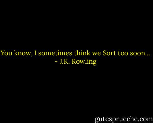 You know, I sometimes think we Sort too soon... - J.K. Rowling