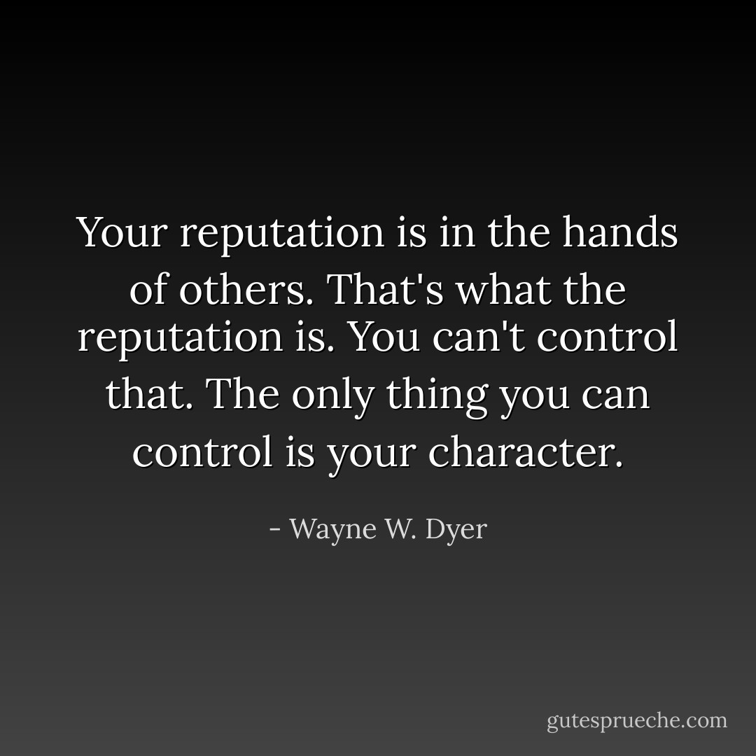 Your reputation is in the hands of others. That's what the reputation is. You can't control that. The only thing you can control is your character. - Wayne W. Dyer