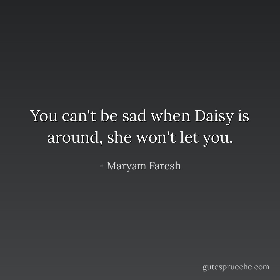 You can't be sad when Daisy is around, she won't let you. - Maryam Faresh