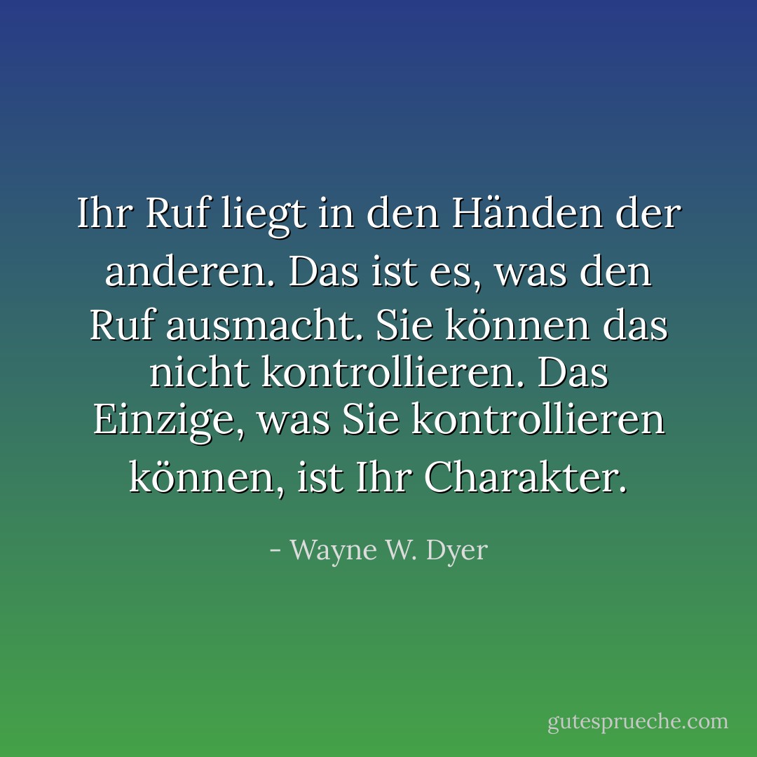 Ihr Ruf liegt in den Händen der anderen. Das ist es, was den Ruf ausmacht. Sie können das nicht kontrollieren. Das Einzige, was Sie kontrollieren können, ist Ihr Charakter. - Wayne W. Dyer<