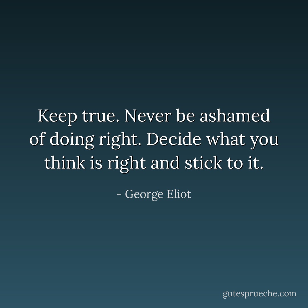 Keep true. Never be ashamed of doing right. Decide what you think is right and stick to it. - George Eliot