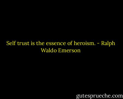 Self trust is the essence of heroism. - Ralph Waldo Emerson