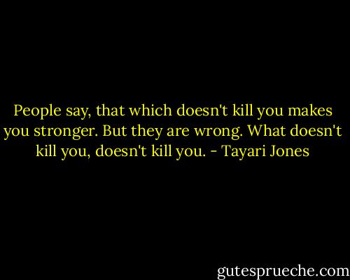 People say, that which doesn't kill you makes you stronger. But they are wrong. What doesn't kill you, doesn't kill you. - Tayari Jones