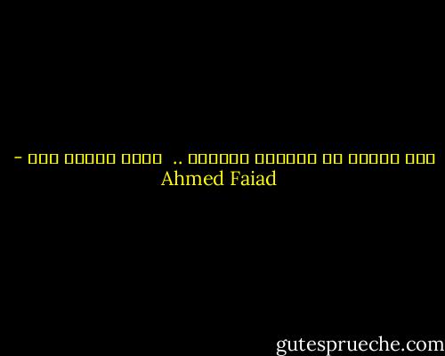 كَم أكرَه أن أكُونَ بمَكان ..<br /> أنتَ لَستَ فيه - Ahmed Faiad